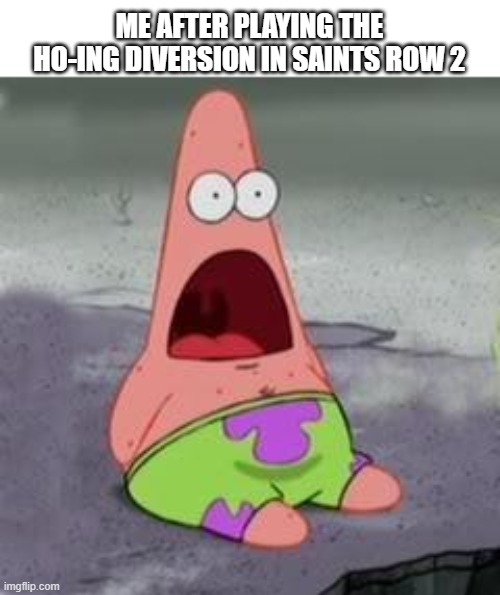 traumatization | ME AFTER PLAYING THE HO-ING DIVERSION IN SAINTS ROW 2 | image tagged in suprised patrick | made w/ Imgflip meme maker