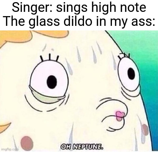 Hate it when that happens | Singer: sings high note
The glass dildo in my ass: | image tagged in oh neptune | made w/ Imgflip meme maker