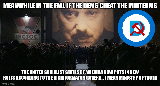 Lol | MEANWHILE IN THE FALL IF THE DEMS CHEAT THE MIDTERMS; THE UNITED SOCIALIST STATES OF AMERICA NOW PUTS IN NEW RULES ACCORDING TO THE DISINFORMATON GOVERN... I MEAN MINISTRY OF TRUTH | image tagged in big brother 1984,politics | made w/ Imgflip meme maker