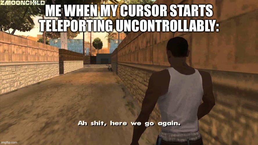 Sadly a true story | ME WHEN MY CURSOR STARTS TELEPORTING UNCONTROLLABLY: | image tagged in here we go again | made w/ Imgflip meme maker