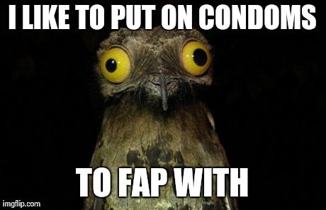 I LIKE TO PUT ON CONDOMS TO FAP WITH | image tagged in AdviceAnimals | made w/ Imgflip meme maker