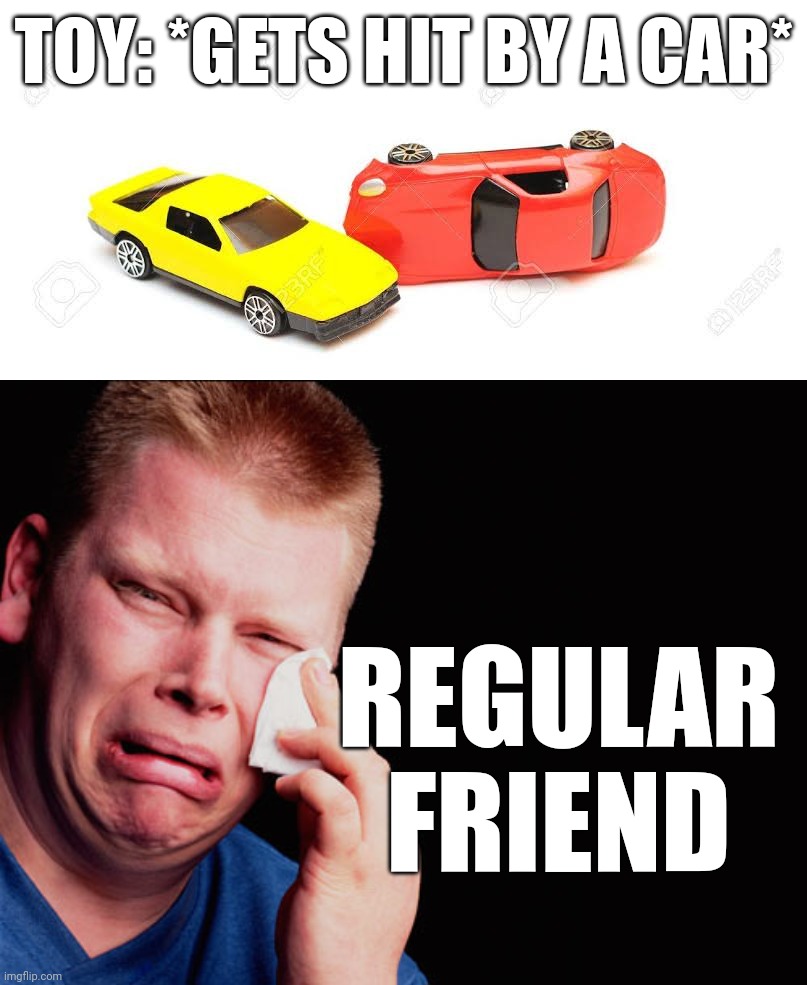 TOY: *GETS HIT BY A CAR* REGULAR FRIEND | image tagged in ouch | made w/ Imgflip meme maker