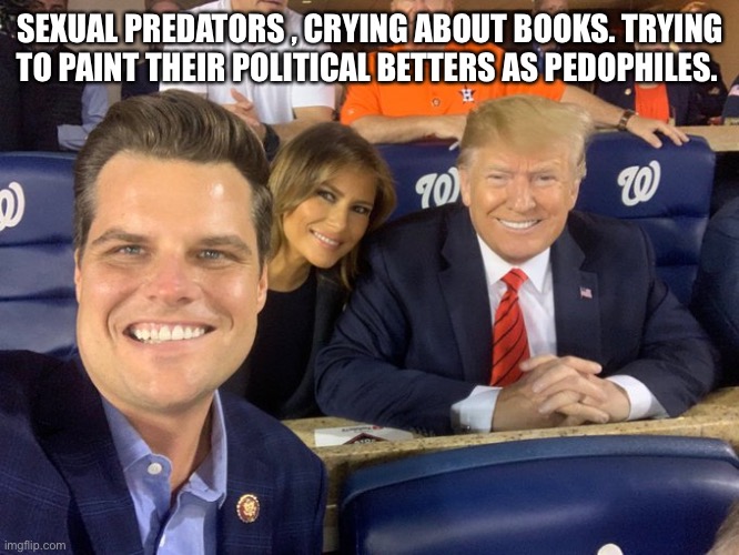 Matt DUI Gaetz Trump | SEXUAL PREDATORS , CRYING ABOUT BOOKS. TRYING TO PAINT THEIR POLITICAL BETTERS AS PEDOPHILES. | image tagged in matt dui gaetz trump | made w/ Imgflip meme maker