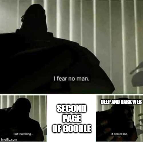 I fear no man | SECOND PAGE OF GOOGLE; DEEP AND DARK WEB | image tagged in i fear no man | made w/ Imgflip meme maker