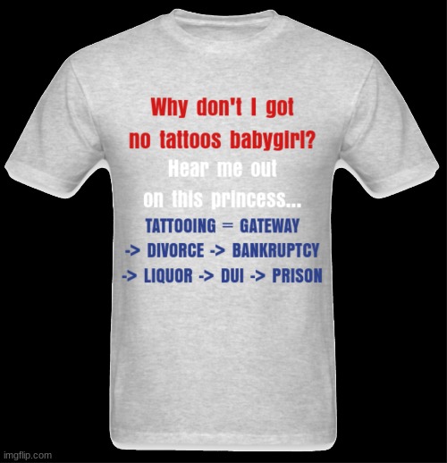 Why don't I got no tattoos babygirl? | image tagged in tattooing,bankruptcy,divorce,liquor,dui,prison | made w/ Imgflip meme maker