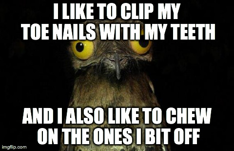 I LIKE TO CLIP MY TOE NAILS WITH MY TEETH AND I ALSO LIKE TO CHEW ON THE ONES I BIT OFF | image tagged in i like to eat my toe nails,AdviceAnimals | made w/ Imgflip meme maker