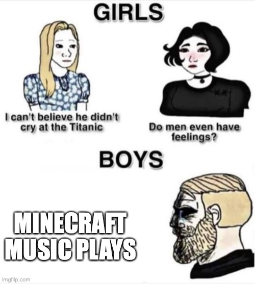 minecraft music | MINECRAFT MUSIC PLAYS | image tagged in do men even have feelings,minecraft | made w/ Imgflip meme maker