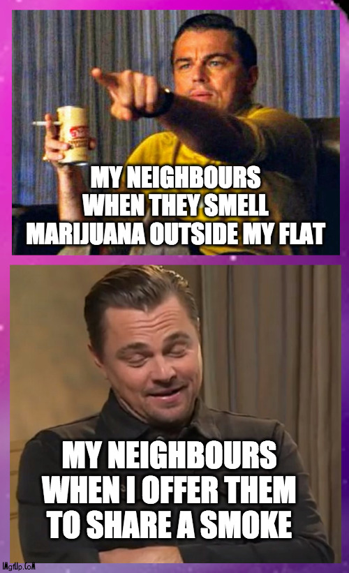 smelling marijuana VS smoking marijuana | MY NEIGHBOURS WHEN THEY SMELL MARIJUANA OUTSIDE MY FLAT; MY NEIGHBOURS WHEN I OFFER THEM TO SHARE A SMOKE | image tagged in marijuana,neighbour | made w/ Imgflip meme maker