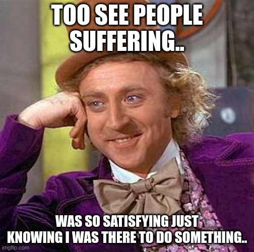 Creepy Condescending Wonka | TOO SEE PEOPLE SUFFERING.. WAS SO SATISFYING JUST KNOWING I WAS THERE TO DO SOMETHING.. | image tagged in memes,creepy condescending wonka | made w/ Imgflip meme maker