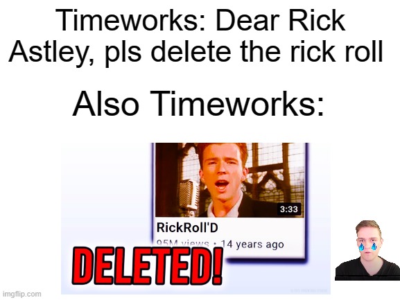 e | Timeworks: Dear Rick Astley, pls delete the rick roll; Also Timeworks: | image tagged in rick astley,rick roll,you know the rules and so do i say goodbye,timeworks,rick roll deleted | made w/ Imgflip meme maker