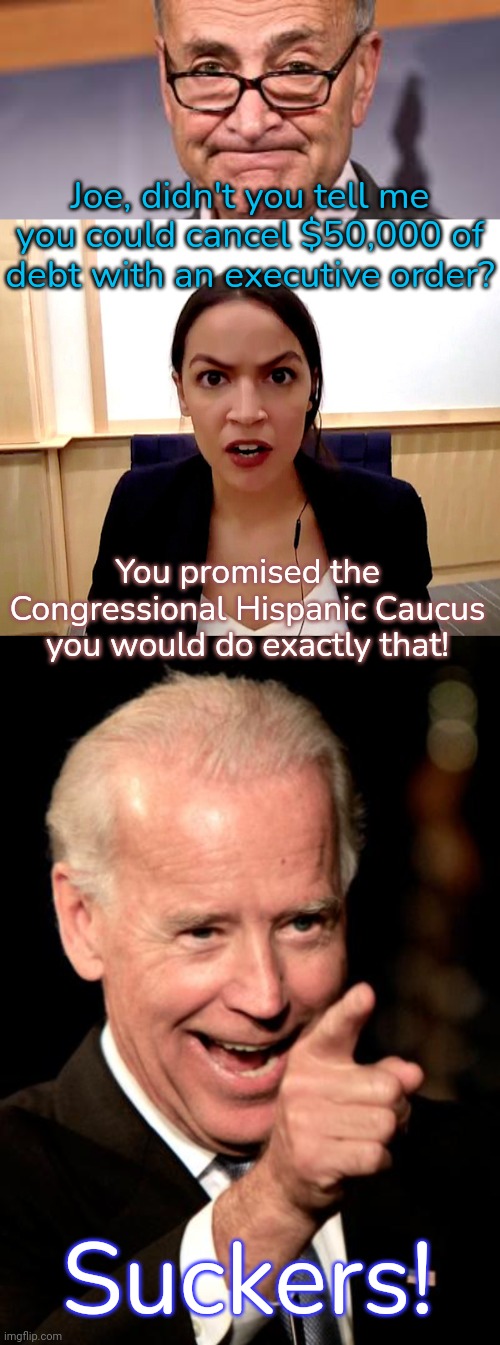 I can get away with betraying the left because I'm not a Republican. | Joe, didn't you tell me you could cancel $50,000 of debt with an executive order? You promised the Congressional Hispanic Caucus you would do exactly that! Suckers! | image tagged in chuck shumer,alexandria ocasio-cortez,memes,smilin biden | made w/ Imgflip meme maker