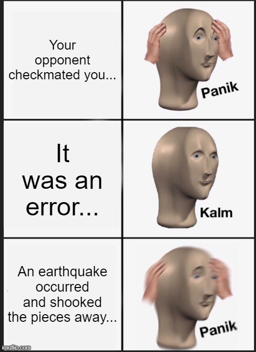 It is frustrating when Chess pieces topple down! |  Your opponent checkmated you... It was an error... An earthquake occurred and shooked the pieces away... | image tagged in memes,panik kalm panik,chess,earthquake,mistake | made w/ Imgflip meme maker