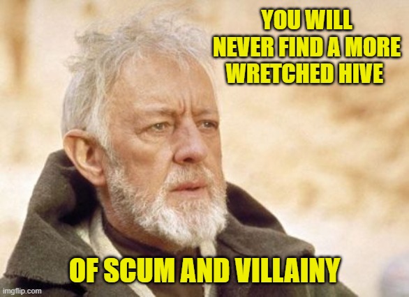 Obi Wan Kenobi Meme | YOU WILL NEVER FIND A MORE WRETCHED HIVE OF SCUM AND VILLAINY | image tagged in memes,obi wan kenobi | made w/ Imgflip meme maker