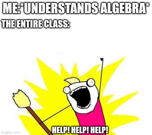 Algebra ;( |  ME:*UNDERSTANDS ALGEBRA*; THE ENTIRE CLASS:; HELP! HELP! HELP! | image tagged in memes,x all the y | made w/ Imgflip meme maker