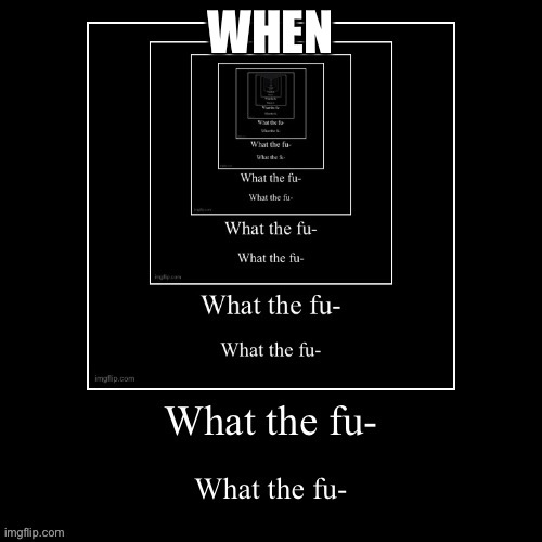 WHAT THE FU- | WHEN | image tagged in what the fu- | made w/ Imgflip meme maker
