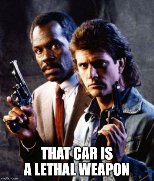 Lethal Weapon Mel Gibson Danny Glover | THAT CAR IS A LETHAL WEAPON | image tagged in lethal weapon mel gibson danny glover | made w/ Imgflip meme maker