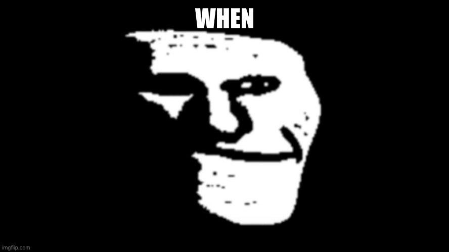 trollge | WHEN | image tagged in trollge | made w/ Imgflip meme maker