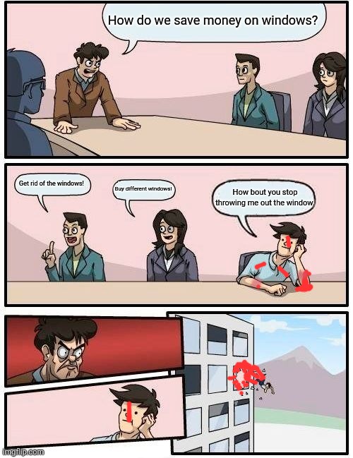 Window idiots | How do we save money on windows? Get rid of the windows! Buy different windows! How bout you stop throwing me out the window. | image tagged in memes,boardroom meeting suggestion | made w/ Imgflip meme maker