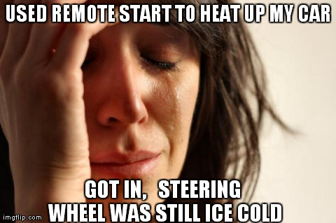 ice cold | USED REMOTE START TO HEAT UP MY CAR GOT IN,   STEERING WHEEL WAS STILL ICE COLD | image tagged in memes,first world problems | made w/ Imgflip meme maker