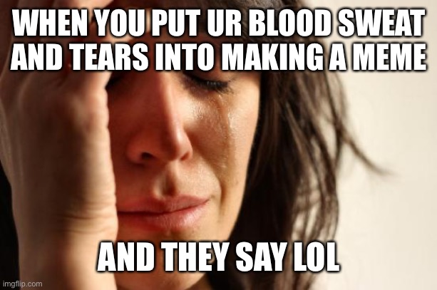 First World Problems Meme | WHEN YOU PUT UR BLOOD SWEAT AND TEARS INTO MAKING A MEME; AND THEY SAY LOL | image tagged in memes,first world problems | made w/ Imgflip meme maker