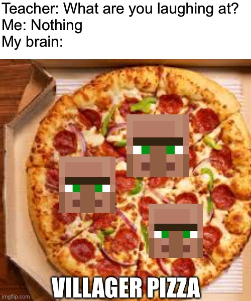 They’re tasty | Teacher: What are you laughing at? 
Me: Nothing 
My brain:; VILLAGER PIZZA | image tagged in memes,blank transparent square,minecraft,minecraft villagers,funny,teacher what are you laughing at | made w/ Imgflip meme maker