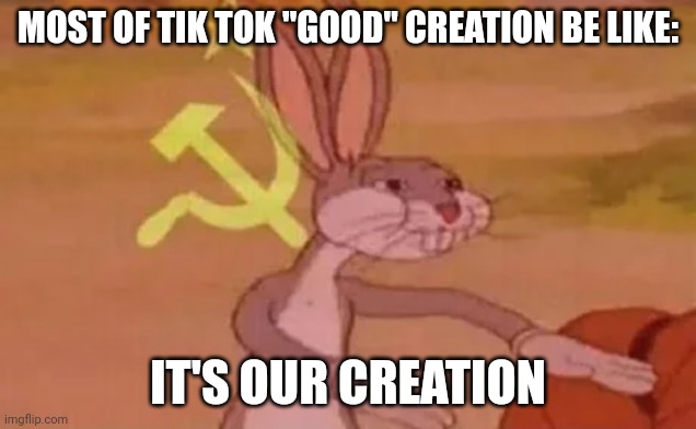 I have this type of Tik Tok | MOST OF TIK TOK "GOOD" CREATION BE LIKE:; IT'S OUR CREATION | image tagged in bugs bunny communist | made w/ Imgflip meme maker