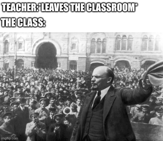 THE CLASS:; TEACHER:*LEAVES THE CLASSROOM* | image tagged in blank white template,ussr,lenin,russian revolution | made w/ Imgflip meme maker