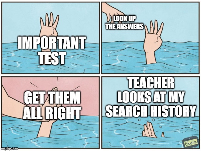High five drown | LOOK UP THE ANSWERS; IMPORTANT TEST; TEACHER LOOKS AT MY SEARCH HISTORY; GET THEM ALL RIGHT | image tagged in high five drown,funny | made w/ Imgflip meme maker