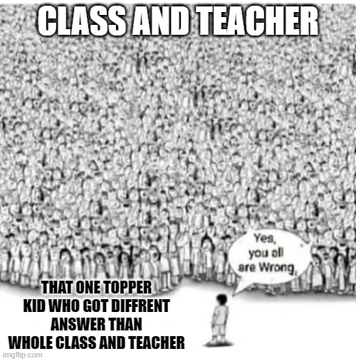 one vs world | CLASS AND TEACHER; THAT ONE TOPPER KID WHO GOT DIFFRENT ANSWER THAN WHOLE CLASS AND TEACHER | image tagged in one vs world | made w/ Imgflip meme maker