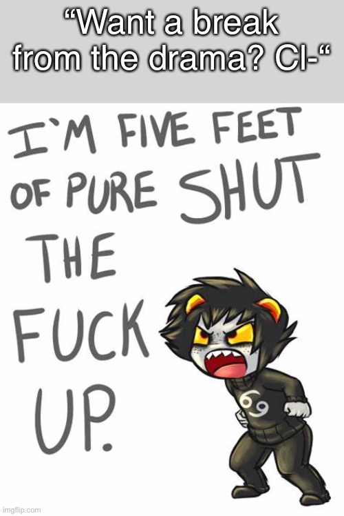 I see this in my notifs .-. | “Want a break from the drama? Cl-“ | image tagged in stfu karkat | made w/ Imgflip meme maker