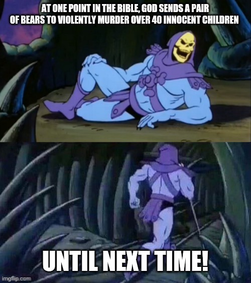 2 Kings 2:24 | AT ONE POINT IN THE BIBLE, GOD SENDS A PAIR OF BEARS TO VIOLENTLY MURDER OVER 40 INNOCENT CHILDREN; UNTIL NEXT TIME! | image tagged in skeletor disturbing facts | made w/ Imgflip meme maker