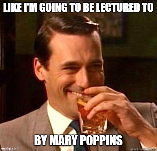 Laughing Don Draper | LIKE I'M GOING TO BE LECTURED TO BY MARY POPPINS | image tagged in laughing don draper | made w/ Imgflip meme maker