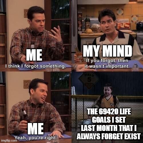 I think I forgot something | MY MIND; ME; THE 69420 LIFE GOALS I SET LAST MONTH THAT I ALWAYS FORGET EXIST; ME | image tagged in i think i forgot something | made w/ Imgflip meme maker