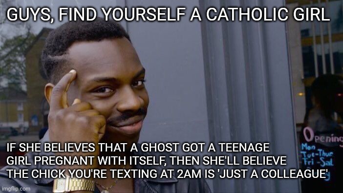 Roll Safe Think About It | GUYS, FIND YOURSELF A CATHOLIC GIRL; IF SHE BELIEVES THAT A GHOST GOT A TEENAGE GIRL PREGNANT WITH ITSELF, THEN SHE'LL BELIEVE THE CHICK YOU'RE TEXTING AT 2AM IS 'JUST A COLLEAGUE' | image tagged in memes,catholic,catholicism,catholic church,religion,christianity | made w/ Imgflip meme maker