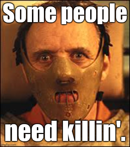 Some people need killin'. | image tagged in hannibal says can you feel it mum | made w/ Imgflip meme maker