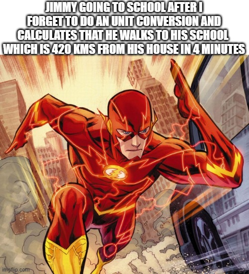 The Flash | JIMMY GOING TO SCHOOL AFTER I FORGET TO DO AN UNIT CONVERSION AND CALCULATES THAT HE WALKS TO HIS SCHOOL  WHICH IS 420 KMS FROM HIS HOUSE IN 4 MINUTES | image tagged in the flash | made w/ Imgflip meme maker