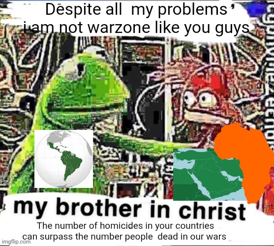 A Sad fact | Despite all  my problems i am not warzone like you guys; The number of homicides in your countries can surpass the number people  dead in our wars | image tagged in my brother in christ | made w/ Imgflip meme maker