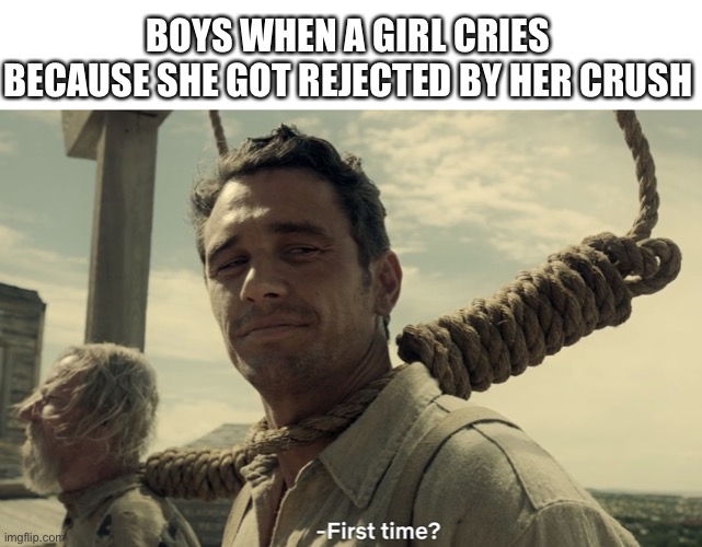First time? |  BOYS WHEN A GIRL CRIES BECAUSE SHE GOT REJECTED BY HER CRUSH | image tagged in first time,so true,memes,funny,rejected,flirting | made w/ Imgflip meme maker