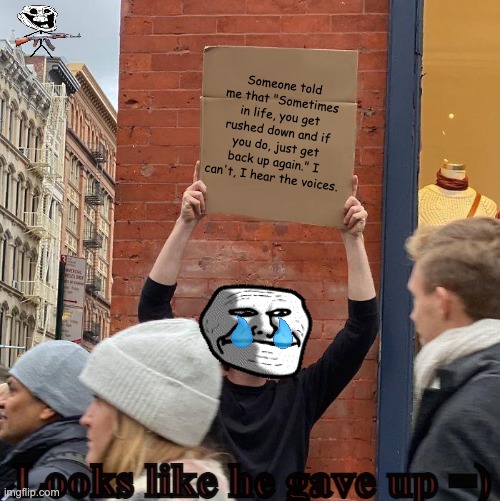 Troll Face vs Trollge Pt4: Giving up on trolling | Someone told me that "Sometimes in life, you get rushed down and if you do, just get back up again." I can't, I hear the voices. Looks like he gave up =) | image tagged in memes,guy holding cardboard sign,funny,inspirational quote,trollface,trollge | made w/ Imgflip meme maker