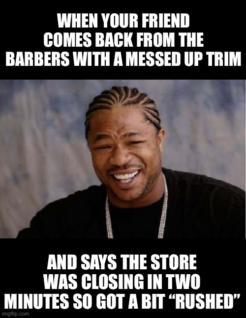 That would explain it | WHEN YOUR FRIEND COMES BACK FROM THE BARBERS WITH A MESSED UP TRIM; AND SAYS THE STORE WAS CLOSING IN TWO MINUTES SO GOT A BIT “RUSHED” | image tagged in memes,yo dawg heard you,funny,barber,trim | made w/ Imgflip meme maker