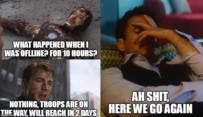 Iron Man In Tension | WHAT HAPPENED WHEN I WAS OFLLINE? FOR 10 HOURS? AH SHIT, HERE WE GO AGAIN; NOTHING, TROOPS ARE ON THE WAY, WILL REACH IN 2 DAYS | image tagged in con,iron man and captain america,avengers 1,afk | made w/ Imgflip meme maker