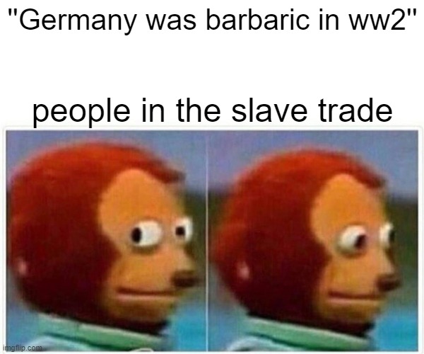 Monkey Puppet Meme | ''Germany was barbaric in ww2''; people in the slave trade | image tagged in memes,monkey puppet | made w/ Imgflip meme maker