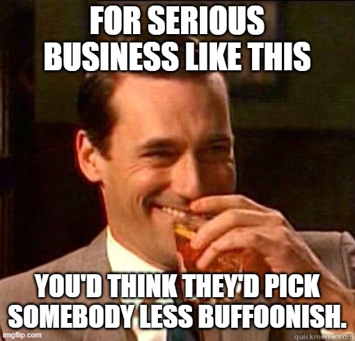 Laughing Don Draper | FOR SERIOUS BUSINESS LIKE THIS YOU'D THINK THEY'D PICK SOMEBODY LESS BUFFOONISH. | image tagged in laughing don draper | made w/ Imgflip meme maker