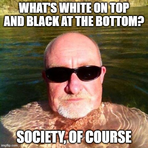That's Dark...Err, No It's White | WHAT'S WHITE ON TOP AND BLACK AT THE BOTTOM? SOCIETY, OF COURSE | image tagged in racist white guy | made w/ Imgflip meme maker