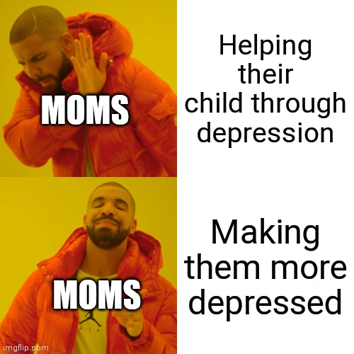 Drake Hotline Bling Meme | Helping their child through depression Making them more depressed MOMS MOMS | image tagged in memes,drake hotline bling | made w/ Imgflip meme maker