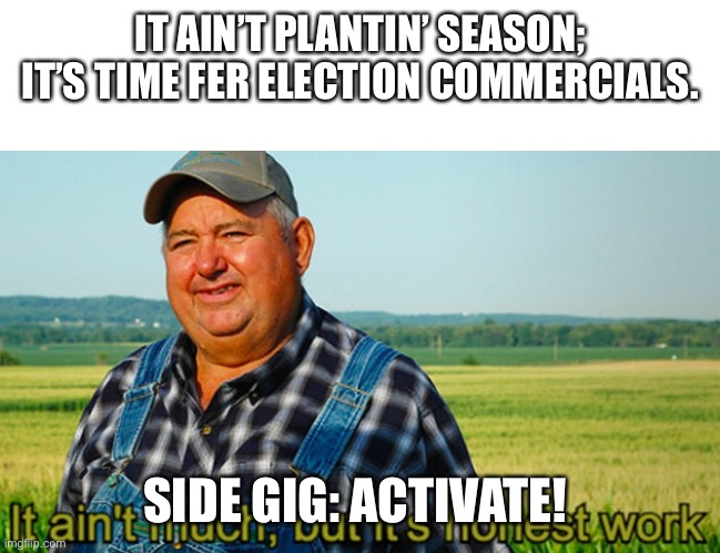 It ain't much, but it's honest work | IT AIN’T PLANTIN’ SEASON; IT’S TIME FER ELECTION COMMERCIALS. SIDE GIG: ACTIVATE! | image tagged in it ain't much but it's honest work | made w/ Imgflip meme maker