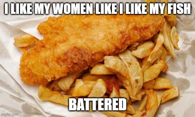 Crispy | I LIKE MY WOMEN LIKE I LIKE MY FISH; BATTERED | image tagged in fish and chips | made w/ Imgflip meme maker