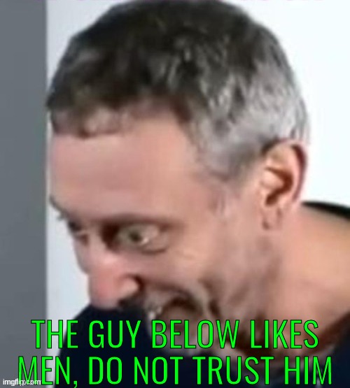 THE GUY BELOW LIKES MEN, DO NOT TRUST HIM | made w/ Imgflip meme maker