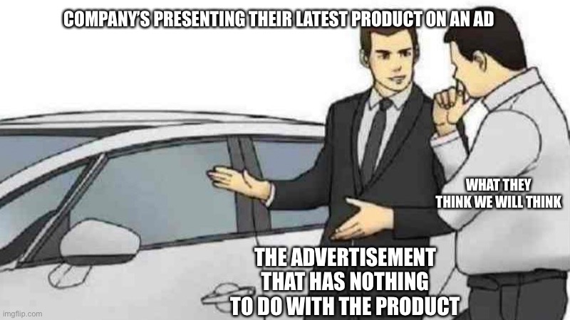 Car Salesman Slaps Roof Of Car Meme | COMPANY’S PRESENTING THEIR LATEST PRODUCT ON AN AD; WHAT THEY THINK WE WILL THINK; THE ADVERTISEMENT THAT HAS NOTHING TO DO WITH THE PRODUCT | image tagged in memes,car salesman slaps roof of car | made w/ Imgflip meme maker