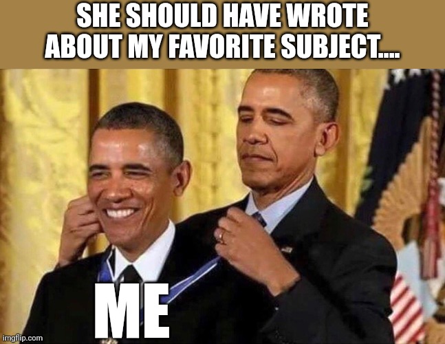 obama medal | SHE SHOULD HAVE WROTE ABOUT MY FAVORITE SUBJECT.... ME | image tagged in obama medal | made w/ Imgflip meme maker